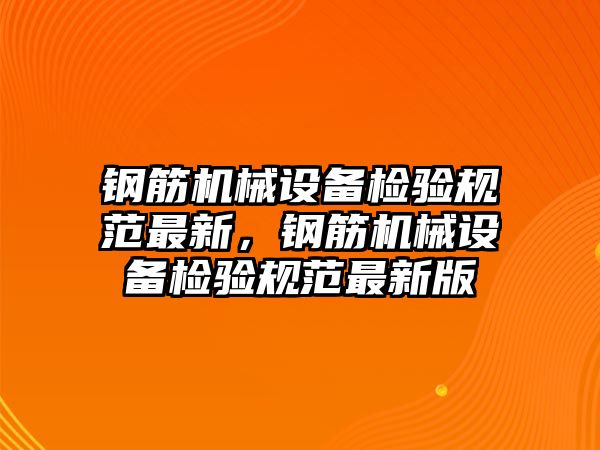 鋼筋機(jī)械設(shè)備檢驗(yàn)規(guī)范最新，鋼筋機(jī)械設(shè)備檢驗(yàn)規(guī)范最新版