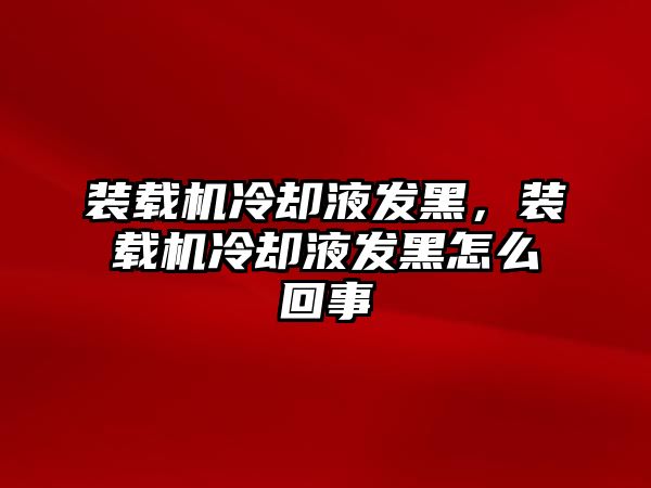 裝載機(jī)冷卻液發(fā)黑，裝載機(jī)冷卻液發(fā)黑怎么回事