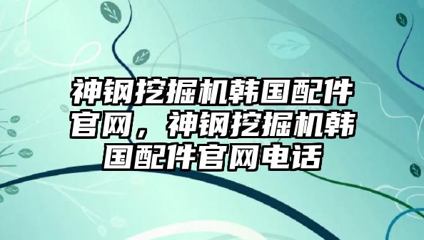 神鋼挖掘機韓國配件官網(wǎng)，神鋼挖掘機韓國配件官網(wǎng)電話