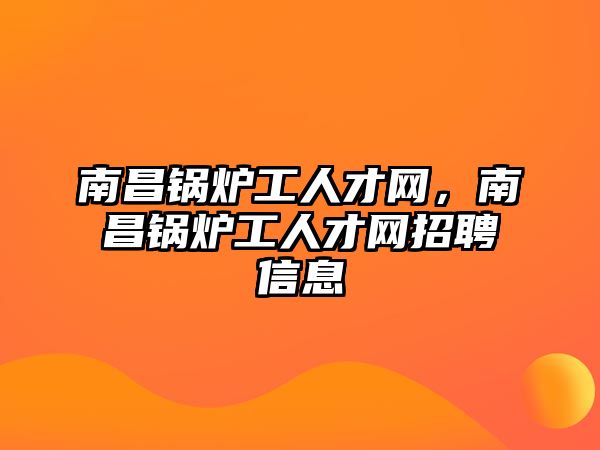 南昌鍋爐工人才網(wǎng)，南昌鍋爐工人才網(wǎng)招聘信息