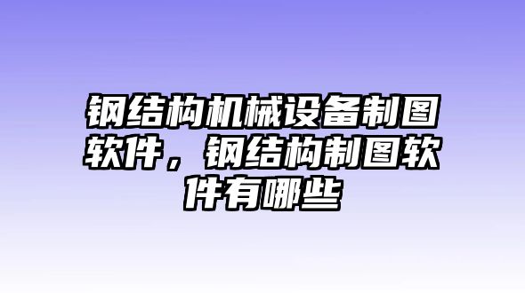 鋼結(jié)構(gòu)機(jī)械設(shè)備制圖軟件，鋼結(jié)構(gòu)制圖軟件有哪些