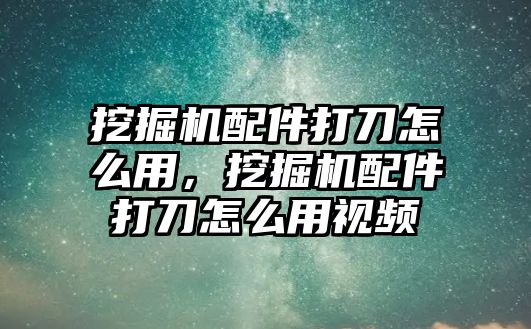 挖掘機(jī)配件打刀怎么用，挖掘機(jī)配件打刀怎么用視頻