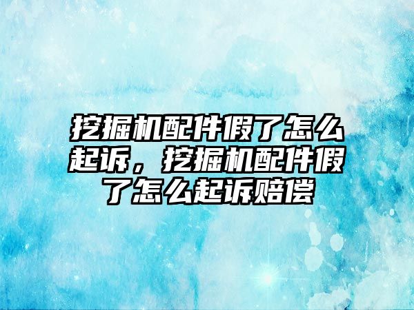 挖掘機配件假了怎么起訴，挖掘機配件假了怎么起訴賠償