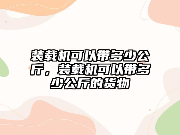 裝載機(jī)可以帶多少公斤，裝載機(jī)可以帶多少公斤的貨物