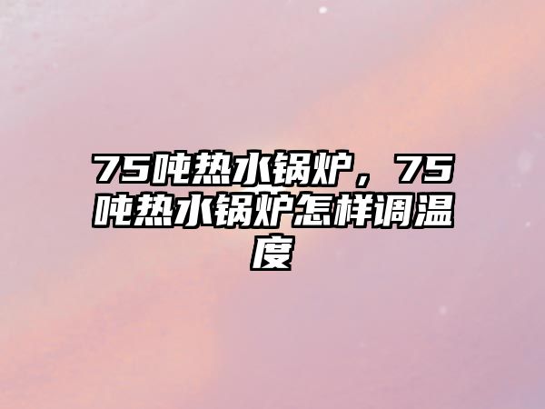 75噸熱水鍋爐，75噸熱水鍋爐怎樣調(diào)溫度