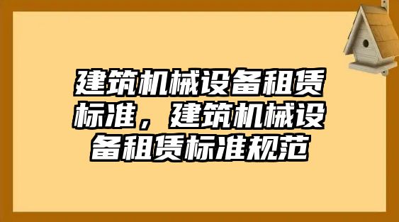 建筑機(jī)械設(shè)備租賃標(biāo)準(zhǔn)，建筑機(jī)械設(shè)備租賃標(biāo)準(zhǔn)規(guī)范