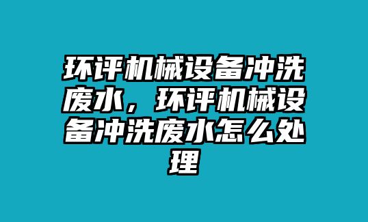 環(huán)評機械設備沖洗廢水，環(huán)評機械設備沖洗廢水怎么處理