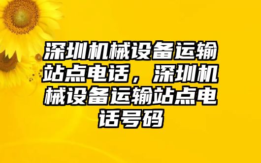 深圳機(jī)械設(shè)備運輸站點電話，深圳機(jī)械設(shè)備運輸站點電話號碼