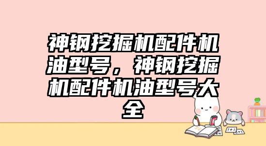 神鋼挖掘機配件機油型號，神鋼挖掘機配件機油型號大全