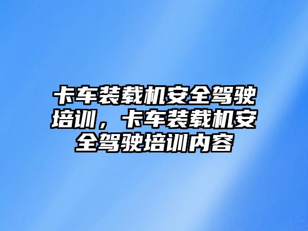 卡車裝載機安全駕駛培訓，卡車裝載機安全駕駛培訓內(nèi)容