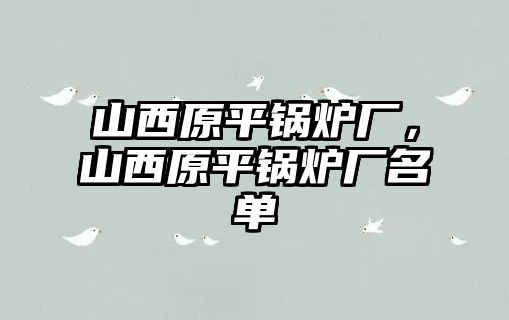 山西原平鍋爐廠，山西原平鍋爐廠名單