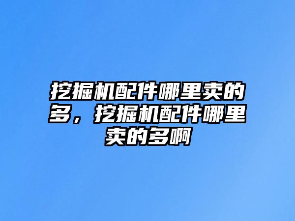 挖掘機(jī)配件哪里賣(mài)的多，挖掘機(jī)配件哪里賣(mài)的多啊