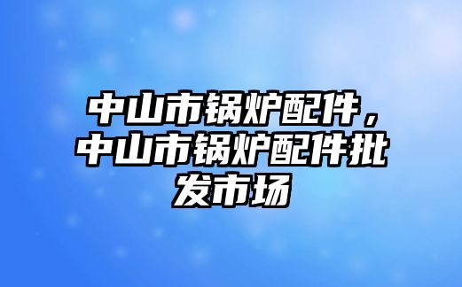 中山市鍋爐配件，中山市鍋爐配件批發(fā)市場