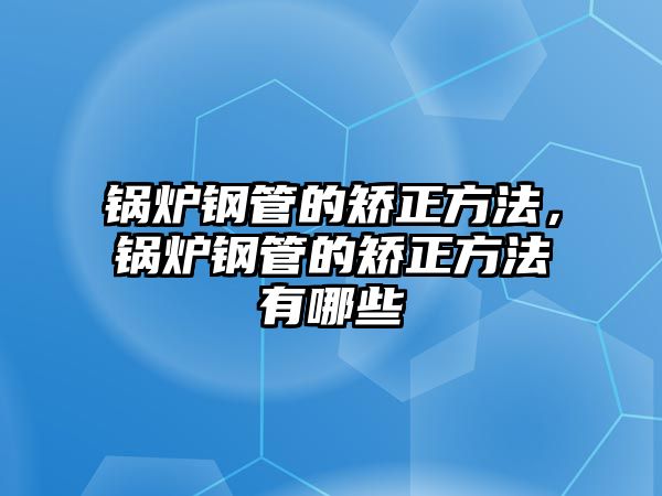 鍋爐鋼管的矯正方法，鍋爐鋼管的矯正方法有哪些