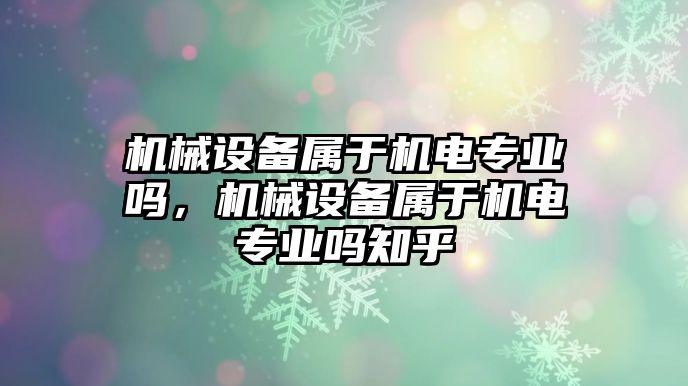 機械設(shè)備屬于機電專業(yè)嗎，機械設(shè)備屬于機電專業(yè)嗎知乎