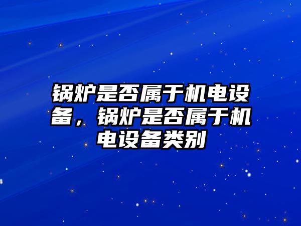 鍋爐是否屬于機(jī)電設(shè)備，鍋爐是否屬于機(jī)電設(shè)備類別