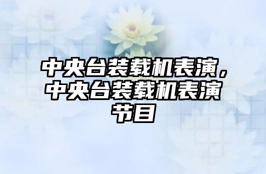 中央臺裝載機表演，中央臺裝載機表演節(jié)目