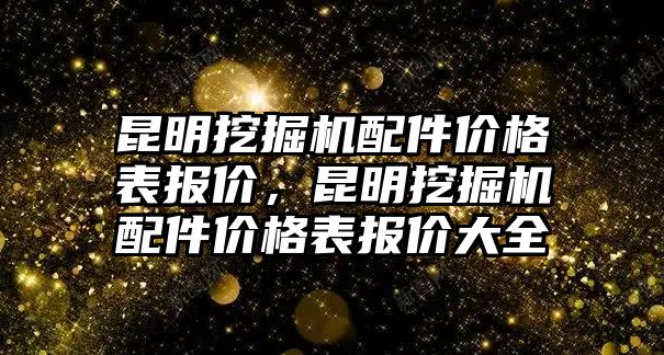 昆明挖掘機配件價格表報價，昆明挖掘機配件價格表報價大全