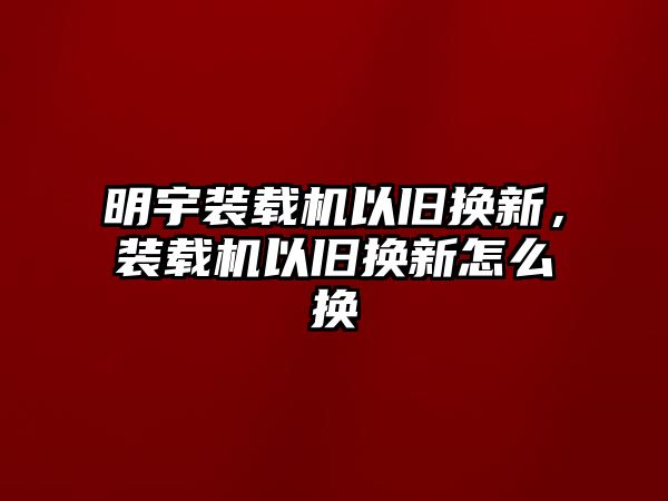 明宇裝載機以舊換新，裝載機以舊換新怎么換