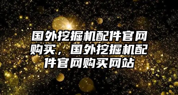 國外挖掘機(jī)配件官網(wǎng)購買，國外挖掘機(jī)配件官網(wǎng)購買網(wǎng)站