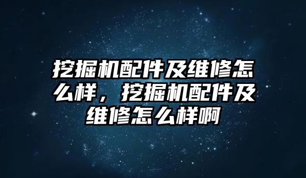 挖掘機(jī)配件及維修怎么樣，挖掘機(jī)配件及維修怎么樣啊