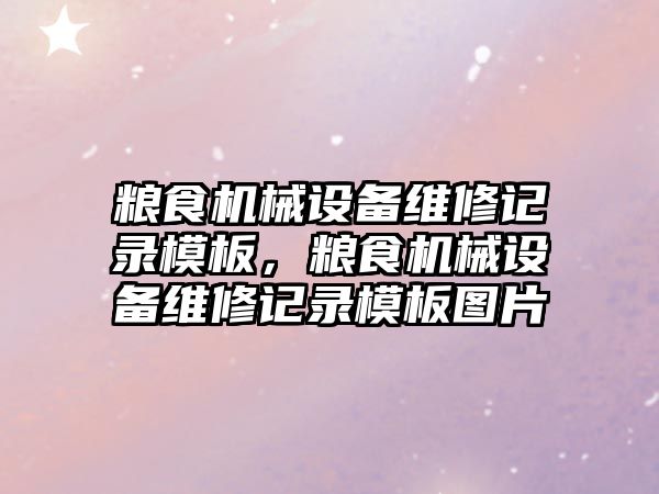 糧食機械設(shè)備維修記錄模板，糧食機械設(shè)備維修記錄模板圖片