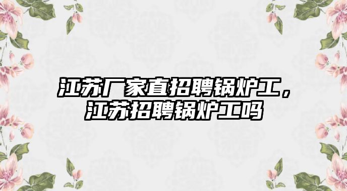 江蘇廠家直招聘鍋爐工，江蘇招聘鍋爐工嗎