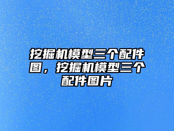 挖掘機(jī)模型三個(gè)配件圖，挖掘機(jī)模型三個(gè)配件圖片