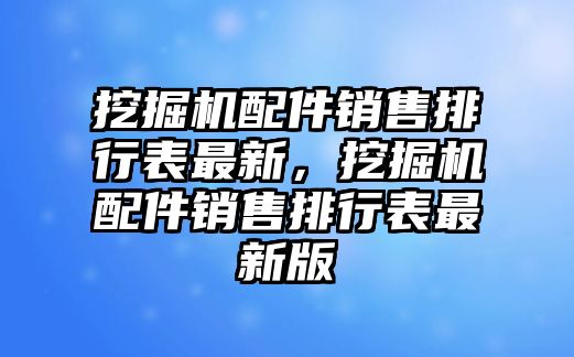 挖掘機(jī)配件銷售排行表最新，挖掘機(jī)配件銷售排行表最新版