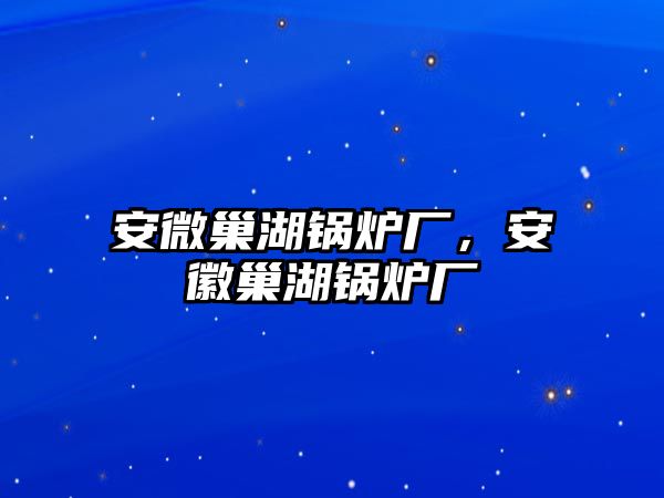 安微巢湖鍋爐廠，安徽巢湖鍋爐廠