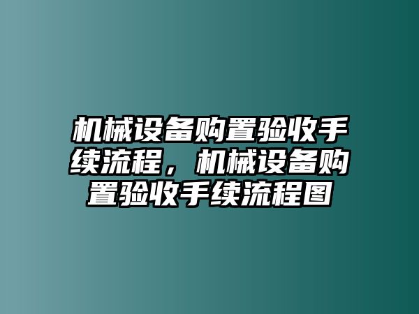 機(jī)械設(shè)備購置驗(yàn)收手續(xù)流程，機(jī)械設(shè)備購置驗(yàn)收手續(xù)流程圖