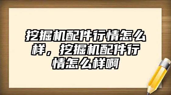 挖掘機配件行情怎么樣，挖掘機配件行情怎么樣啊