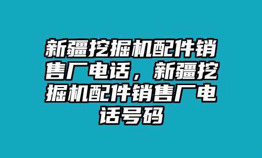 新疆挖掘機(jī)配件銷售廠電話，新疆挖掘機(jī)配件銷售廠電話號碼