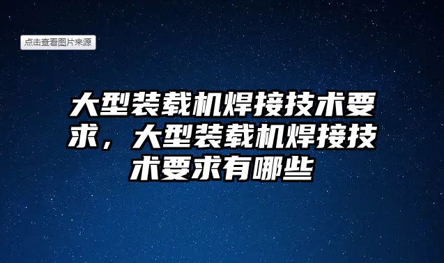 大型裝載機焊接技術(shù)要求，大型裝載機焊接技術(shù)要求有哪些