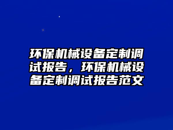 環(huán)保機械設(shè)備定制調(diào)試報告，環(huán)保機械設(shè)備定制調(diào)試報告范文