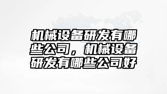 機(jī)械設(shè)備研發(fā)有哪些公司，機(jī)械設(shè)備研發(fā)有哪些公司好