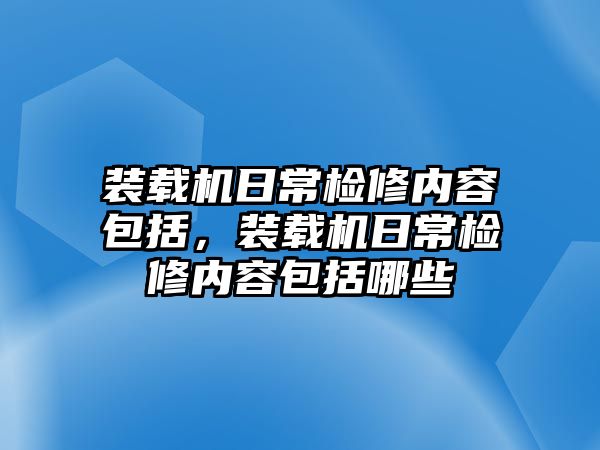 裝載機(jī)日常檢修內(nèi)容包括，裝載機(jī)日常檢修內(nèi)容包括哪些