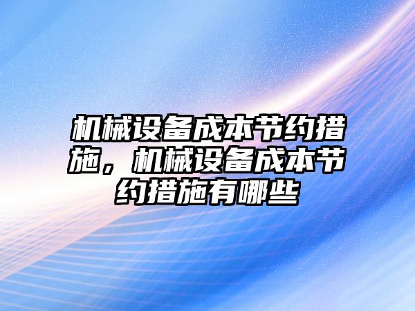 機械設(shè)備成本節(jié)約措施，機械設(shè)備成本節(jié)約措施有哪些