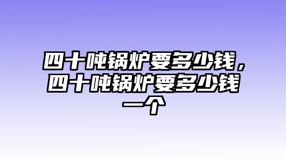 四十噸鍋爐要多少錢，四十噸鍋爐要多少錢一個(gè)