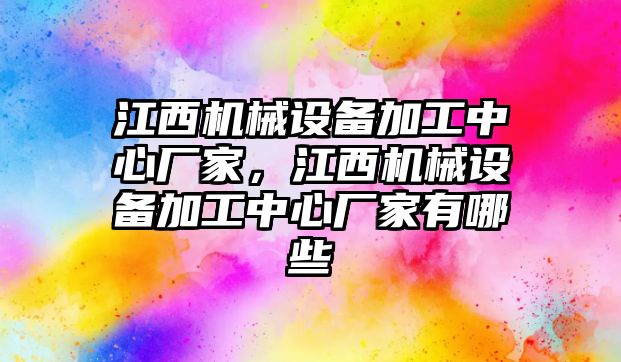 江西機械設(shè)備加工中心廠家，江西機械設(shè)備加工中心廠家有哪些