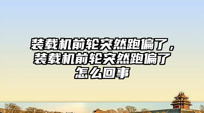 裝載機前輪突然跑偏了，裝載機前輪突然跑偏了怎么回事