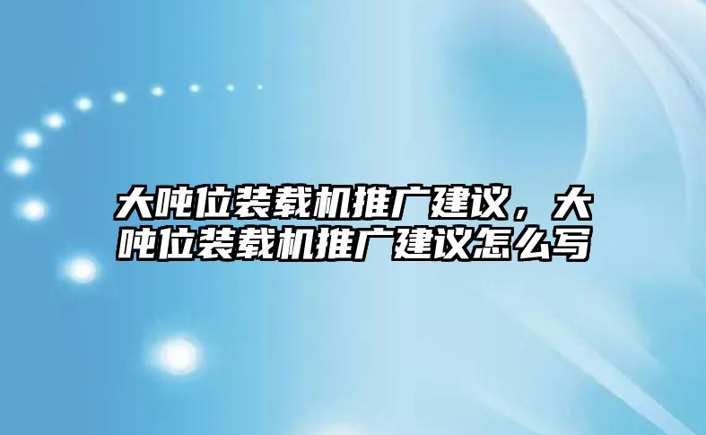 大噸位裝載機(jī)推廣建議，大噸位裝載機(jī)推廣建議怎么寫