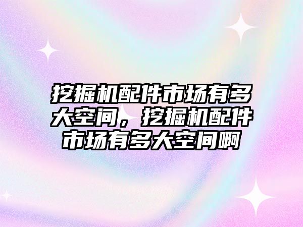 挖掘機(jī)配件市場有多大空間，挖掘機(jī)配件市場有多大空間啊