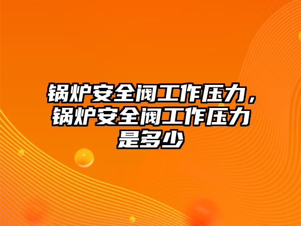 鍋爐安全閥工作壓力，鍋爐安全閥工作壓力是多少