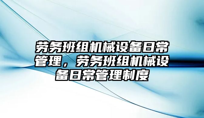 勞務(wù)班組機械設(shè)備日常管理，勞務(wù)班組機械設(shè)備日常管理制度