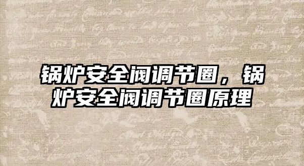 鍋爐安全閥調(diào)節(jié)圈，鍋爐安全閥調(diào)節(jié)圈原理