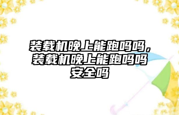 裝載機(jī)晚上能跑嗎嗎，裝載機(jī)晚上能跑嗎嗎安全嗎