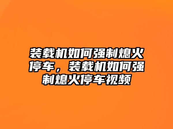 裝載機(jī)如何強(qiáng)制熄火停車，裝載機(jī)如何強(qiáng)制熄火停車視頻