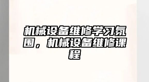 機(jī)械設(shè)備維修學(xué)習(xí)氛圍，機(jī)械設(shè)備維修課程