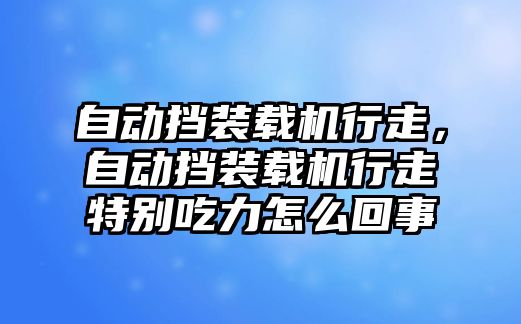 自動(dòng)擋裝載機(jī)行走，自動(dòng)擋裝載機(jī)行走特別吃力怎么回事